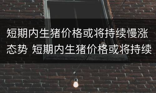 短期内生猪价格或将持续慢涨态势 短期内生猪价格或将持续慢涨态势的原因