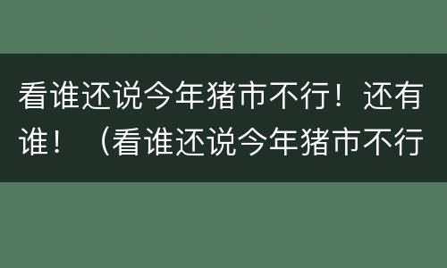 看谁还说今年猪市不行！还有谁！（看谁还说今年猪市不行!还有谁买猪）