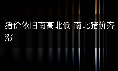 猪价依旧南高北低 南北猪价齐涨