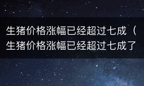 生猪价格涨幅已经超过七成（生猪价格涨幅已经超过七成了）