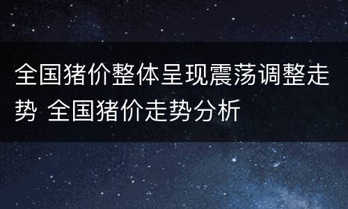 全国猪价整体呈现震荡调整走势 全国猪价走势分析