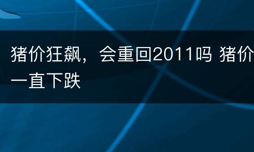 猪价狂飙，会重回2011吗 猪价一直下跌