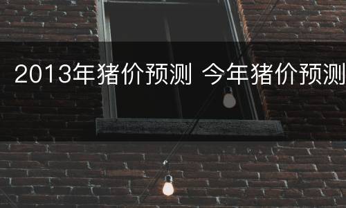 2013年猪价预测 今年猪价预测