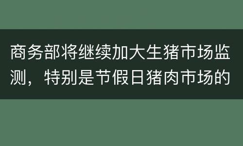 商务部将继续加大生猪市场监测，特别是节假日猪肉市场的供应工作