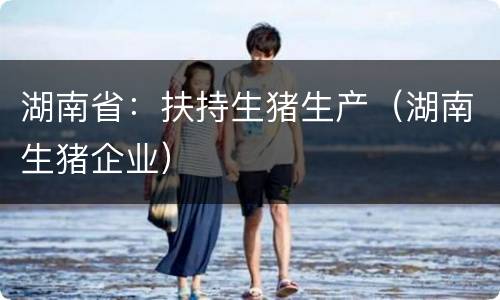 湖南省：扶持生猪生产（湖南生猪企业）