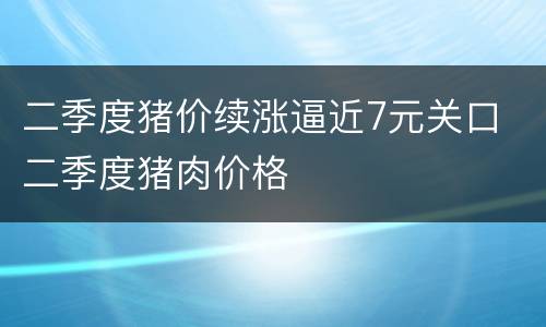 二季度猪价续涨逼近7元关口 二季度猪肉价格