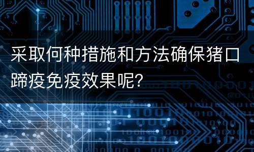采取何种措施和方法确保猪口蹄疫免疫效果呢？