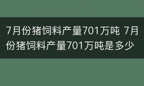7月份猪饲料产量701万吨 7月份猪饲料产量701万吨是多少