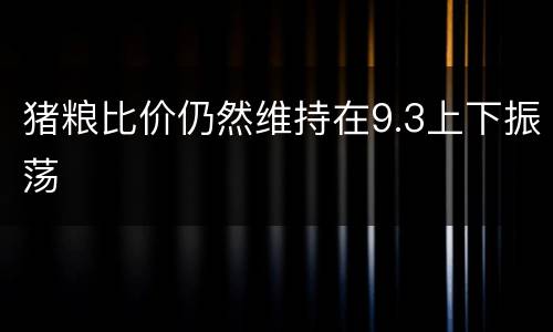 猪粮比价仍然维持在9.3上下振荡
