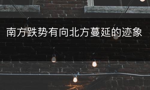 南方跌势有向北方蔓延的迹象