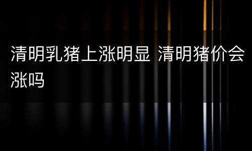 清明乳猪上涨明显 清明猪价会涨吗