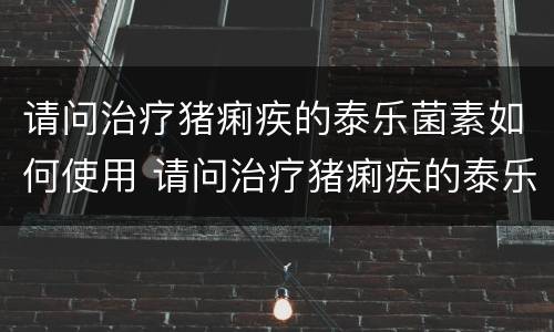 请问治疗猪痢疾的泰乐菌素如何使用 请问治疗猪痢疾的泰乐菌素如何使用呢