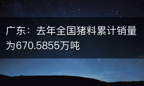 广东：去年全国猪料累计销量为670.5855万吨