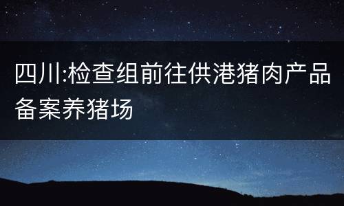四川:检查组前往供港猪肉产品备案养猪场