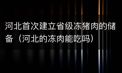 河北首次建立省级冻猪肉的储备（河北的冻肉能吃吗）