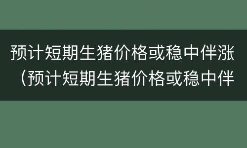 预计短期生猪价格或稳中伴涨（预计短期生猪价格或稳中伴涨价）