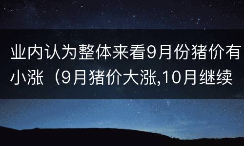 业内认为整体来看9月份猪价有小涨（9月猪价大涨,10月继续创新高）