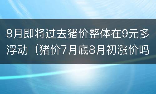 8月即将过去猪价整体在9元多浮动（猪价7月底8月初涨价吗）