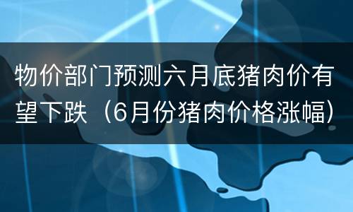 物价部门预测六月底猪肉价有望下跌（6月份猪肉价格涨幅）