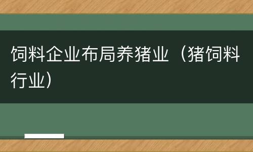 饲料企业布局养猪业（猪饲料行业）