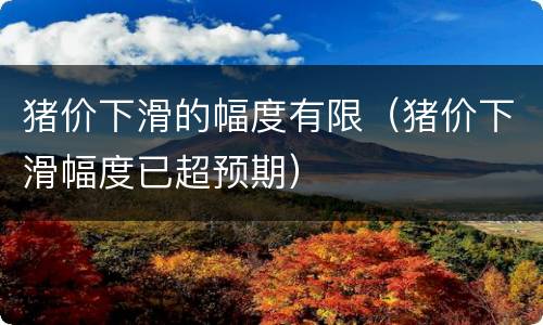 猪价下滑的幅度有限（猪价下滑幅度已超预期）