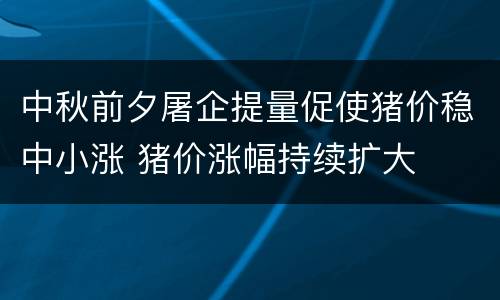 中秋前夕屠企提量促使猪价稳中小涨 猪价涨幅持续扩大