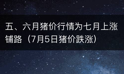 五、六月猪价行情为七月上涨铺路（7月5日猪价跌涨）