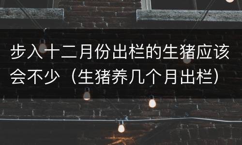 步入十二月份出栏的生猪应该会不少（生猪养几个月出栏）