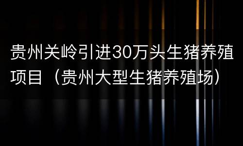 贵州关岭引进30万头生猪养殖项目（贵州大型生猪养殖场）