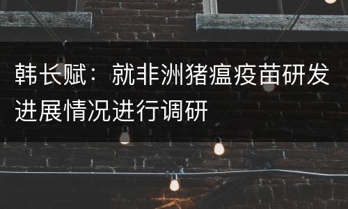 韩长赋：就非洲猪瘟疫苗研发进展情况进行调研