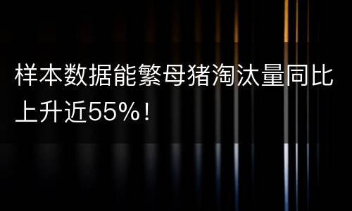 样本数据能繁母猪淘汰量同比上升近55%！