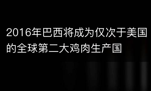 2016年巴西将成为仅次于美国的全球第二大鸡肉生产国
