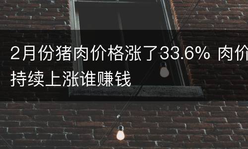 2月份猪肉价格涨了33.6% 肉价持续上涨谁赚钱
