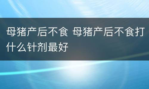 母猪产后不食 母猪产后不食打什么针剂最好