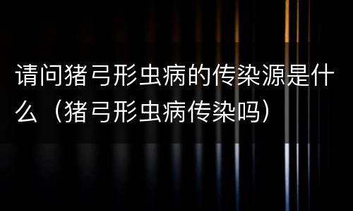 请问猪弓形虫病的传染源是什么（猪弓形虫病传染吗）