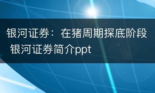 银河证券：在猪周期探底阶段 银河证券简介ppt