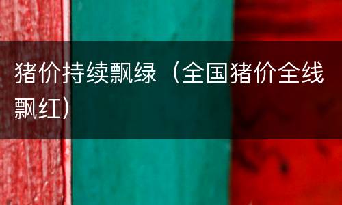 猪价持续飘绿（全国猪价全线飘红）