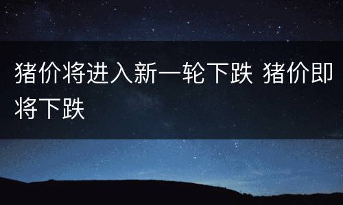 猪价将进入新一轮下跌 猪价即将下跌