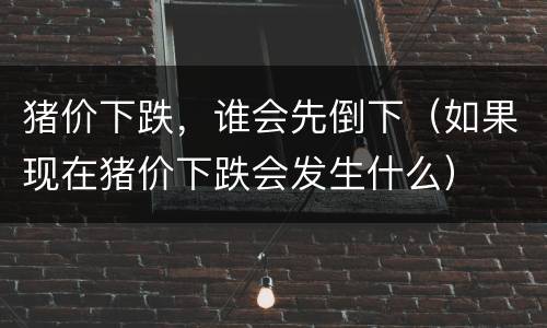 猪价下跌，谁会先倒下（如果现在猪价下跌会发生什么）