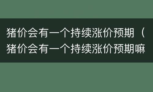 猪价会有一个持续涨价预期（猪价会有一个持续涨价预期嘛）
