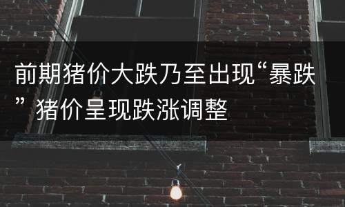 前期猪价大跌乃至出现“暴跌” 猪价呈现跌涨调整