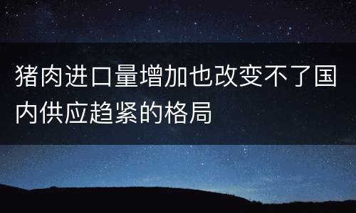 猪肉进口量增加也改变不了国内供应趋紧的格局