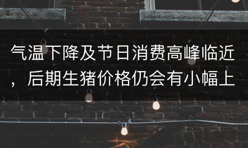 气温下降及节日消费高峰临近，后期生猪价格仍会有小幅上扬