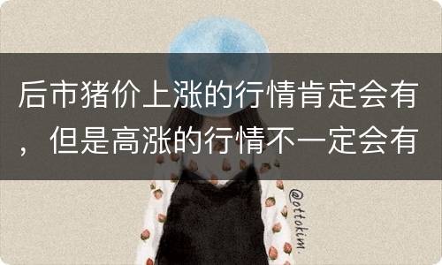 后市猪价上涨的行情肯定会有，但是高涨的行情不一定会有