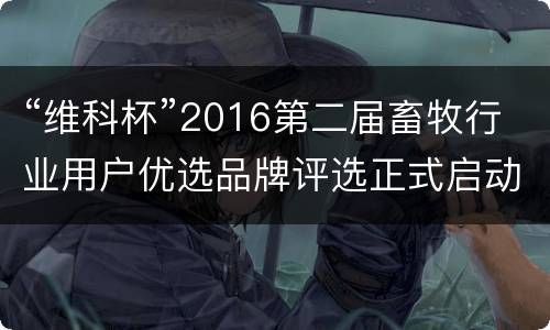“维科杯”2016第二届畜牧行业用户优选品牌评选正式启动