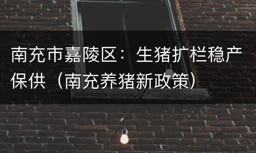 南充市嘉陵区：生猪扩栏稳产保供（南充养猪新政策）