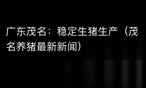 广东茂名：稳定生猪生产（茂名养猪最新新闻）
