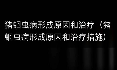 猪蛔虫病形成原因和治疗（猪蛔虫病形成原因和治疗措施）