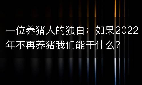 一位养猪人的独白：如果2022年不再养猪我们能干什么?