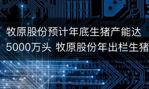 牧原股份预计年底生猪产能达5000万头 牧原股份年出栏生猪